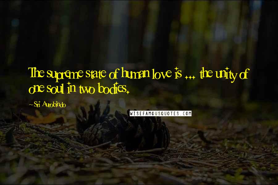 Sri Aurobindo Quotes: The supreme state of human love is ... the unity of one soul in two bodies.