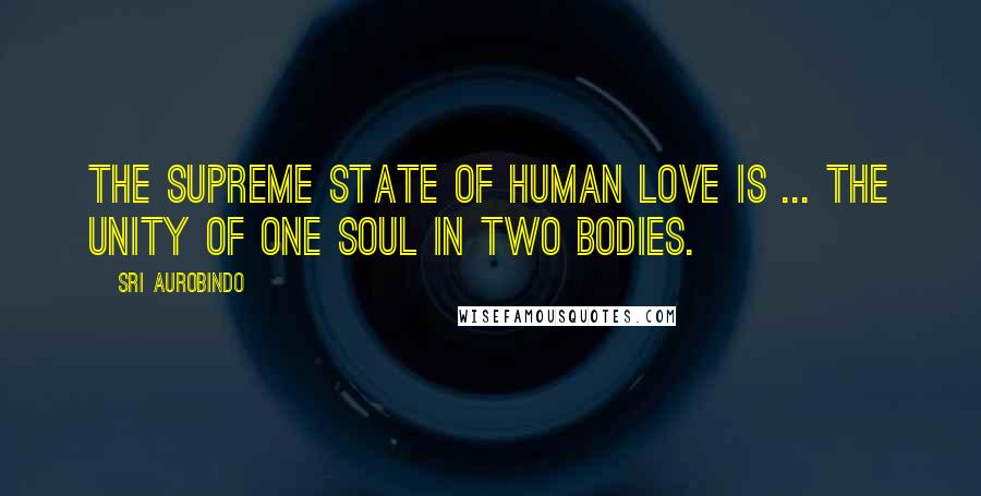 Sri Aurobindo Quotes: The supreme state of human love is ... the unity of one soul in two bodies.