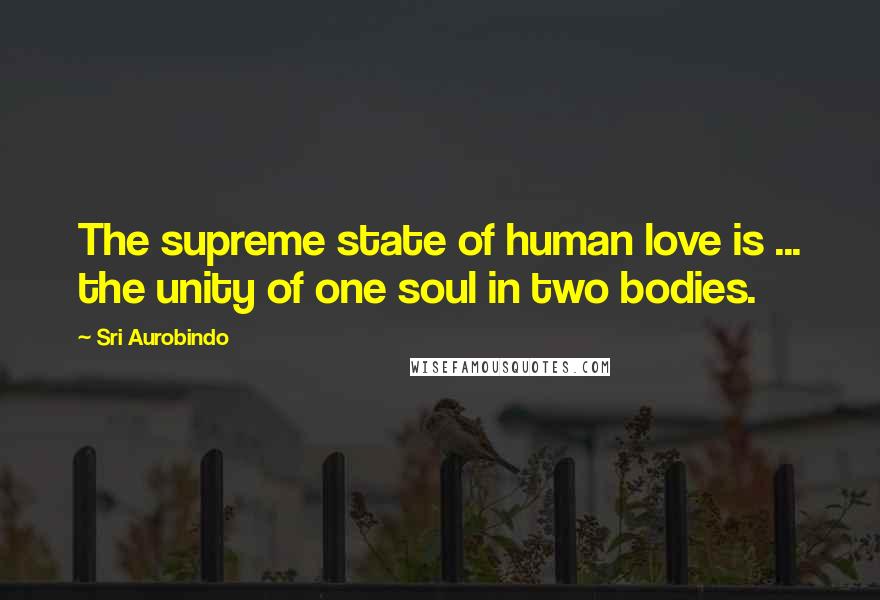 Sri Aurobindo Quotes: The supreme state of human love is ... the unity of one soul in two bodies.