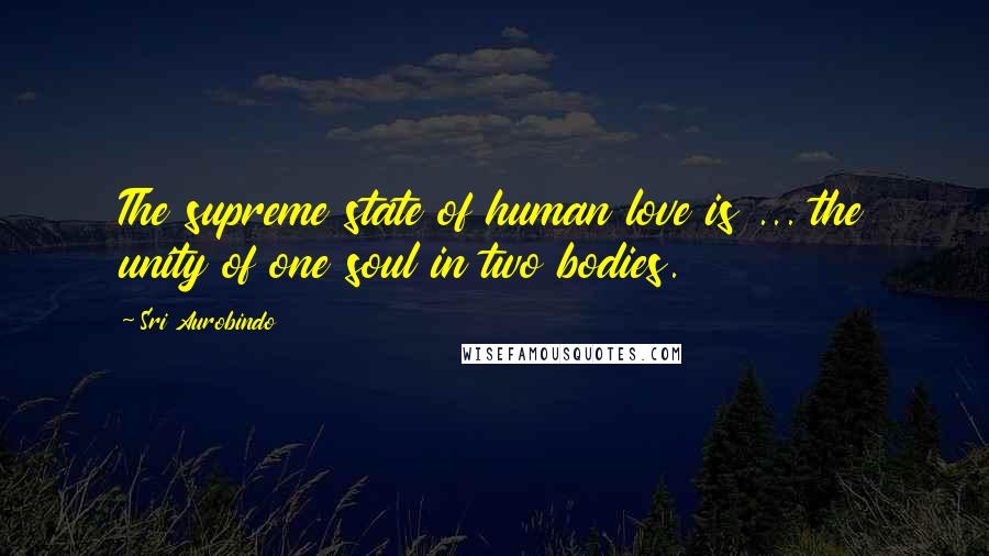 Sri Aurobindo Quotes: The supreme state of human love is ... the unity of one soul in two bodies.