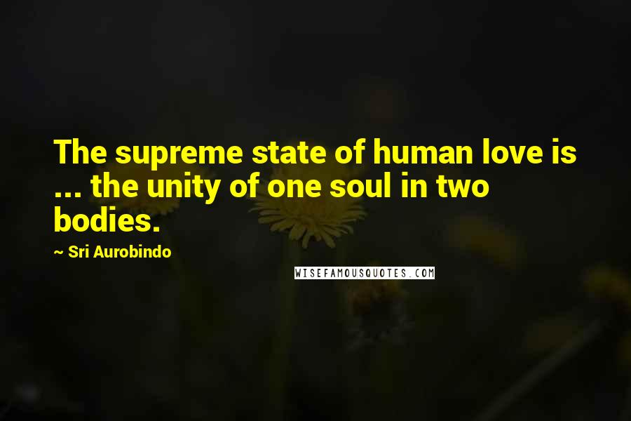 Sri Aurobindo Quotes: The supreme state of human love is ... the unity of one soul in two bodies.