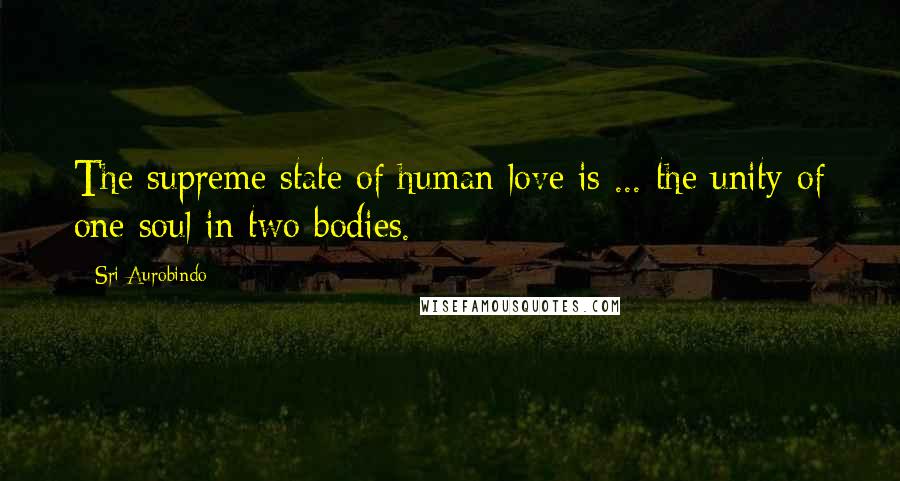 Sri Aurobindo Quotes: The supreme state of human love is ... the unity of one soul in two bodies.