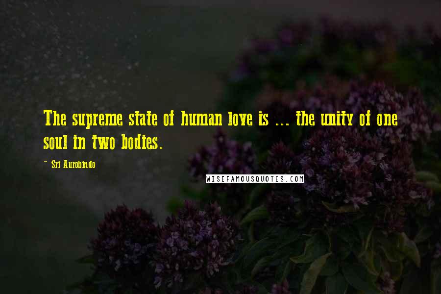 Sri Aurobindo Quotes: The supreme state of human love is ... the unity of one soul in two bodies.