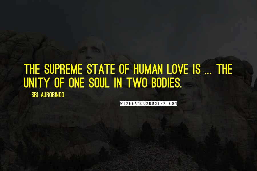 Sri Aurobindo Quotes: The supreme state of human love is ... the unity of one soul in two bodies.