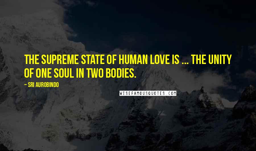 Sri Aurobindo Quotes: The supreme state of human love is ... the unity of one soul in two bodies.