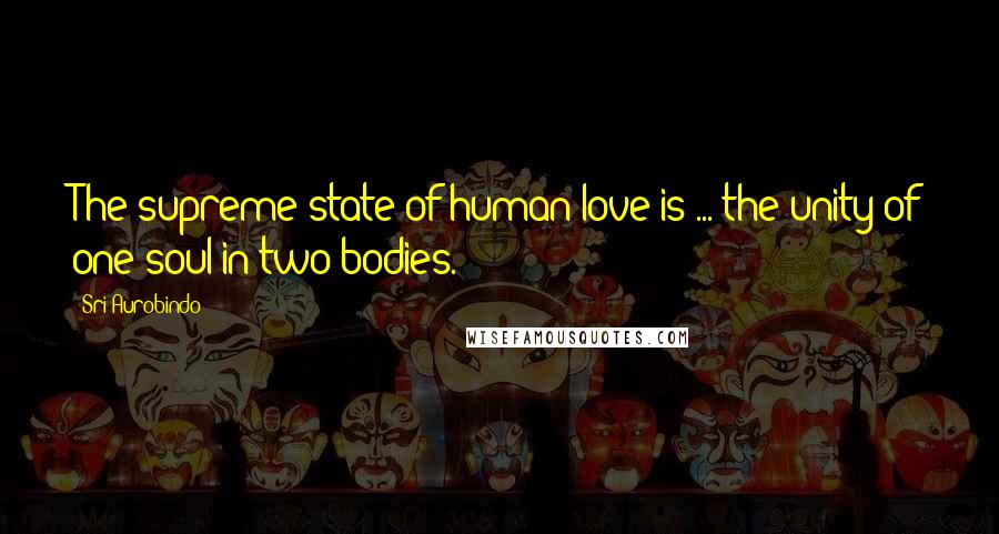 Sri Aurobindo Quotes: The supreme state of human love is ... the unity of one soul in two bodies.
