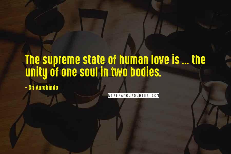 Sri Aurobindo Quotes: The supreme state of human love is ... the unity of one soul in two bodies.