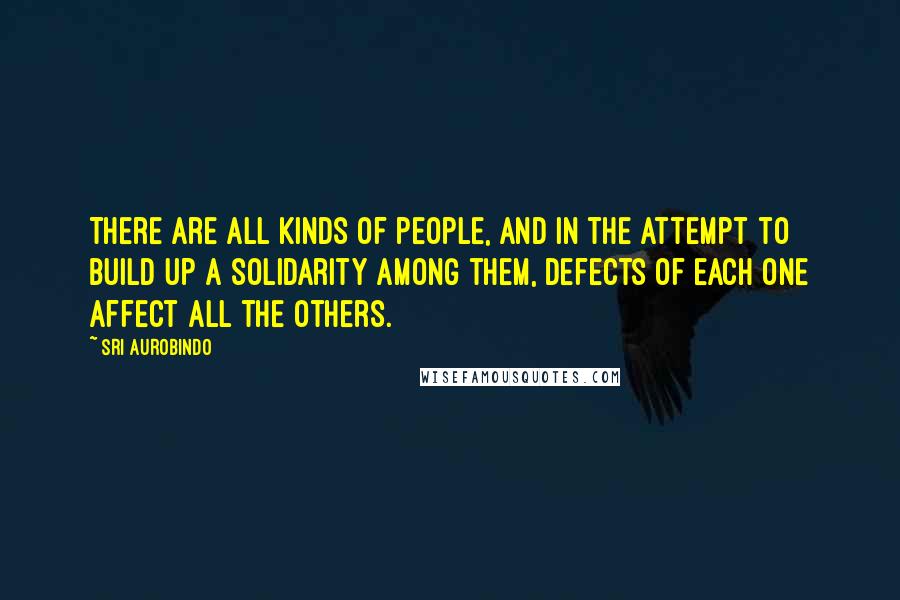 Sri Aurobindo Quotes: There are all kinds of people, and in the attempt to build up a solidarity among them, defects of each one affect all the others.