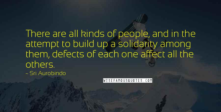 Sri Aurobindo Quotes: There are all kinds of people, and in the attempt to build up a solidarity among them, defects of each one affect all the others.