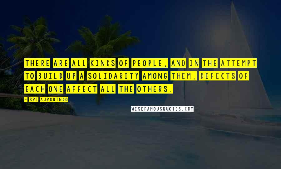 Sri Aurobindo Quotes: There are all kinds of people, and in the attempt to build up a solidarity among them, defects of each one affect all the others.