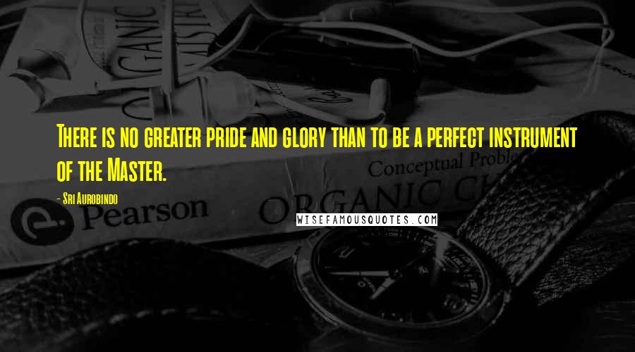 Sri Aurobindo Quotes: There is no greater pride and glory than to be a perfect instrument of the Master.