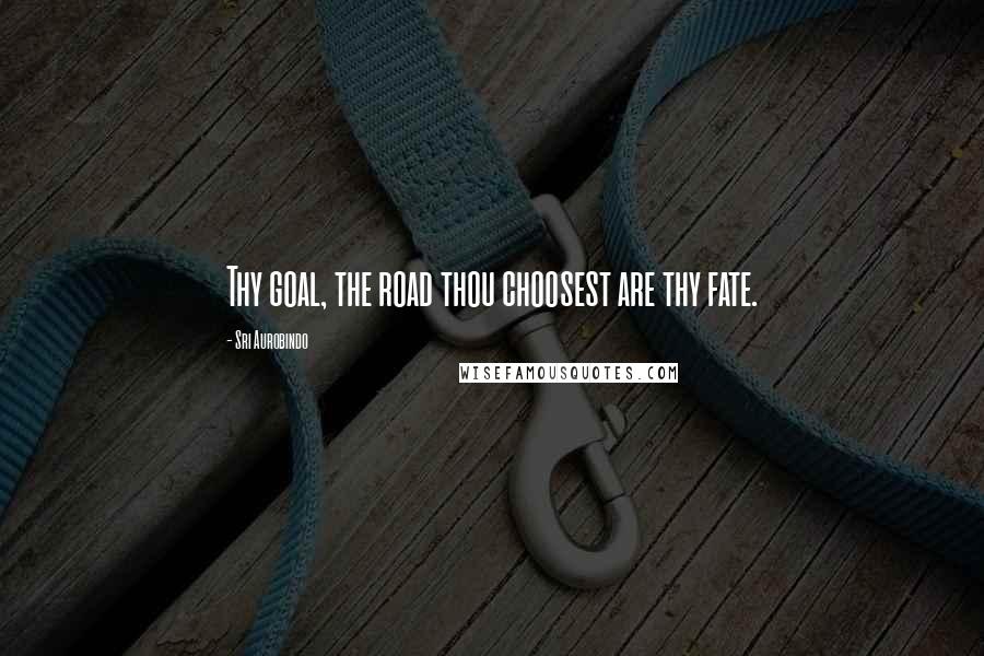 Sri Aurobindo Quotes: Thy goal, the road thou choosest are thy fate.