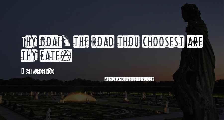 Sri Aurobindo Quotes: Thy goal, the road thou choosest are thy fate.