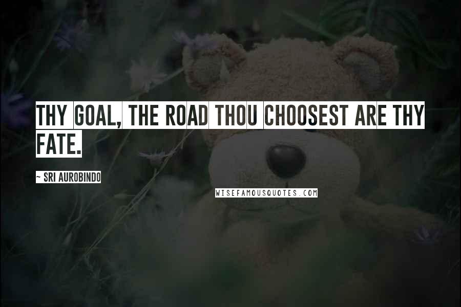 Sri Aurobindo Quotes: Thy goal, the road thou choosest are thy fate.