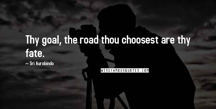 Sri Aurobindo Quotes: Thy goal, the road thou choosest are thy fate.