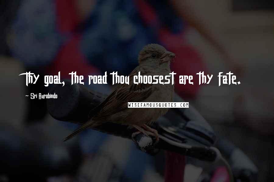 Sri Aurobindo Quotes: Thy goal, the road thou choosest are thy fate.