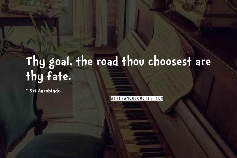 Sri Aurobindo Quotes: Thy goal, the road thou choosest are thy fate.