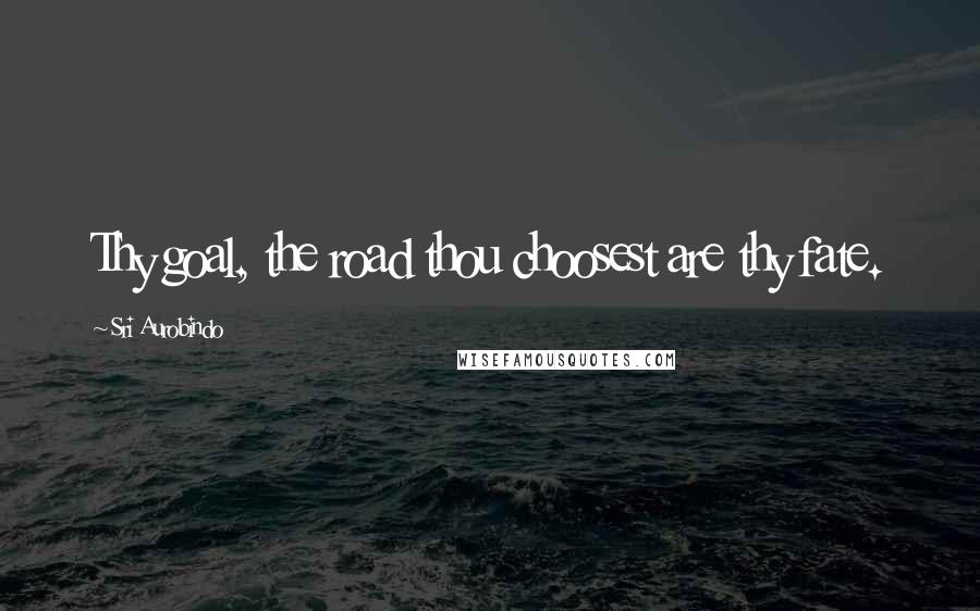 Sri Aurobindo Quotes: Thy goal, the road thou choosest are thy fate.