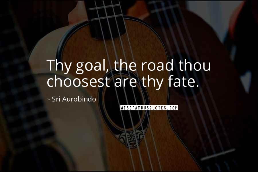 Sri Aurobindo Quotes: Thy goal, the road thou choosest are thy fate.