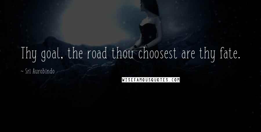 Sri Aurobindo Quotes: Thy goal, the road thou choosest are thy fate.