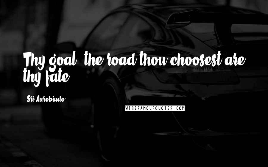 Sri Aurobindo Quotes: Thy goal, the road thou choosest are thy fate.