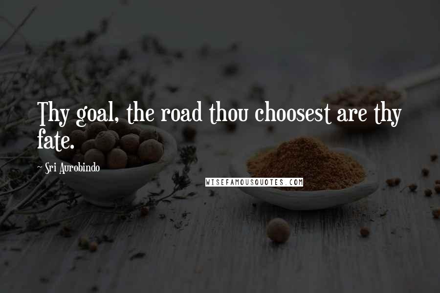 Sri Aurobindo Quotes: Thy goal, the road thou choosest are thy fate.