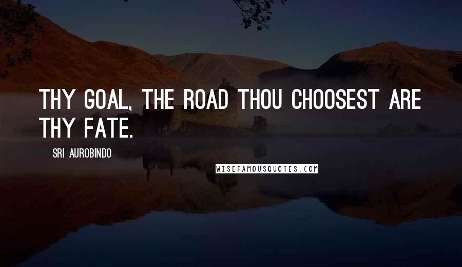 Sri Aurobindo Quotes: Thy goal, the road thou choosest are thy fate.