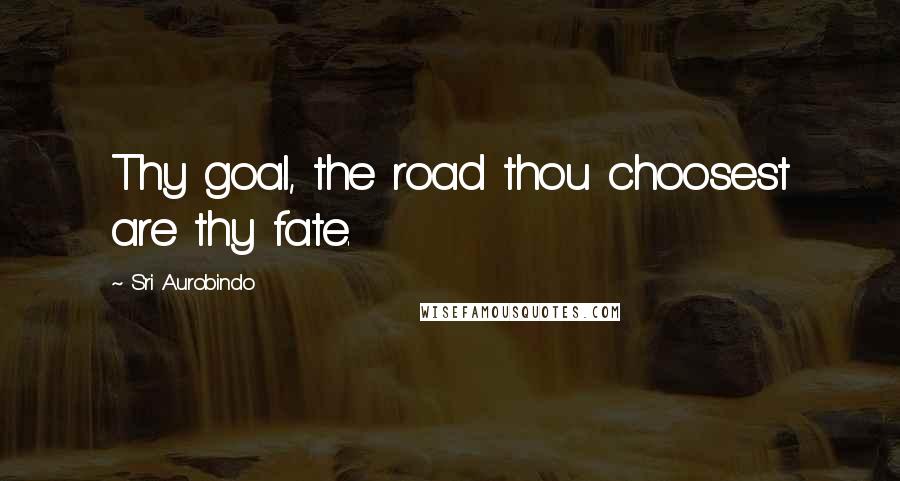 Sri Aurobindo Quotes: Thy goal, the road thou choosest are thy fate.