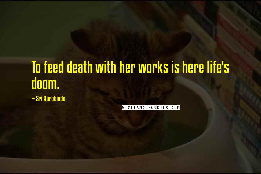 Sri Aurobindo Quotes: To feed death with her works is here life's doom.