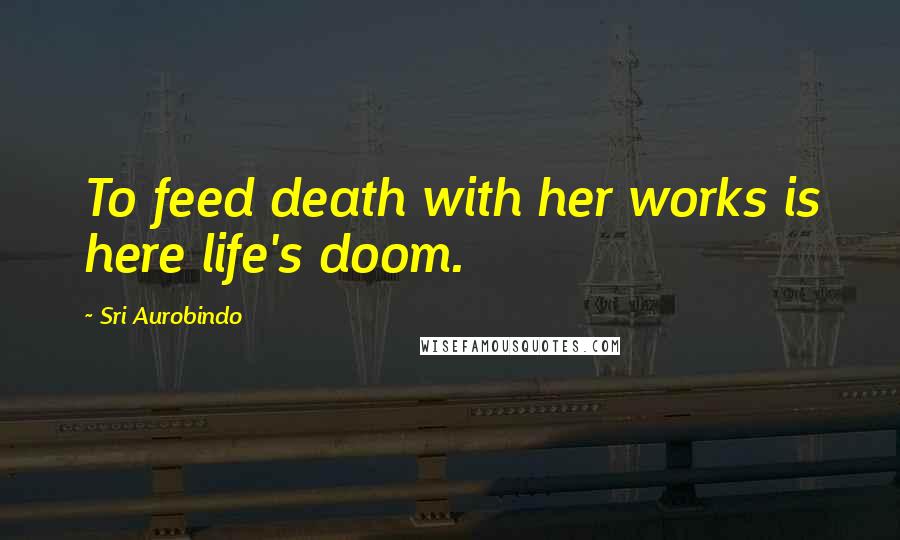 Sri Aurobindo Quotes: To feed death with her works is here life's doom.