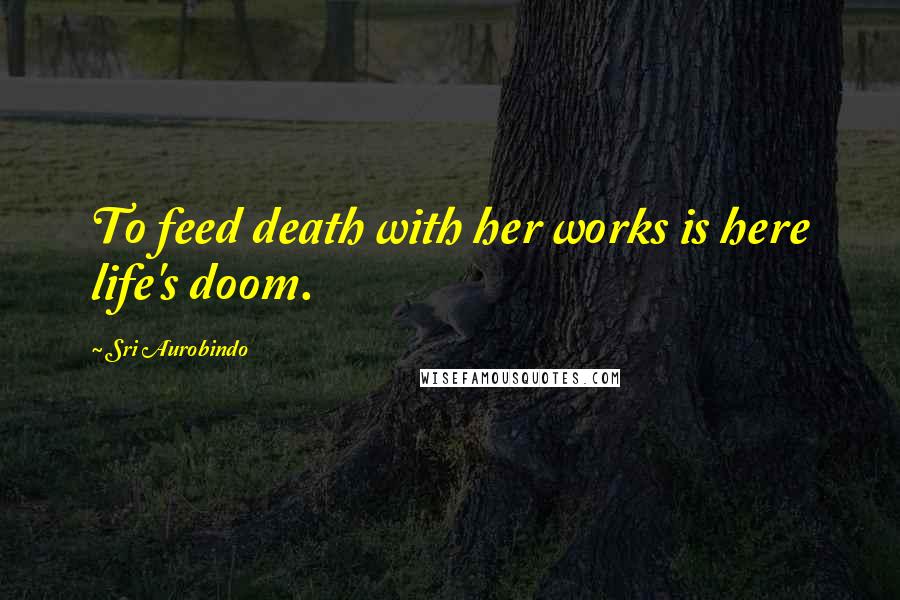 Sri Aurobindo Quotes: To feed death with her works is here life's doom.