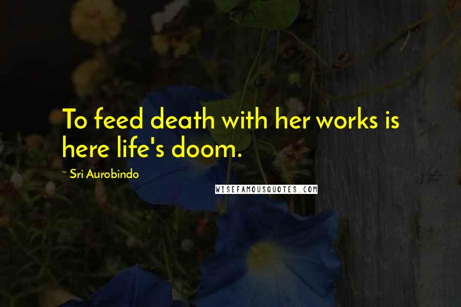 Sri Aurobindo Quotes: To feed death with her works is here life's doom.