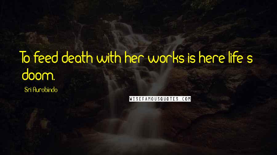 Sri Aurobindo Quotes: To feed death with her works is here life's doom.