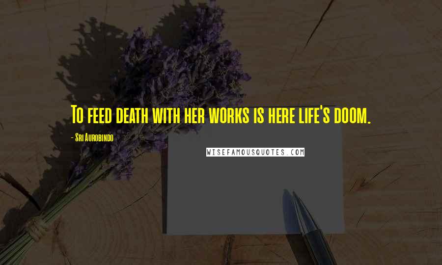 Sri Aurobindo Quotes: To feed death with her works is here life's doom.