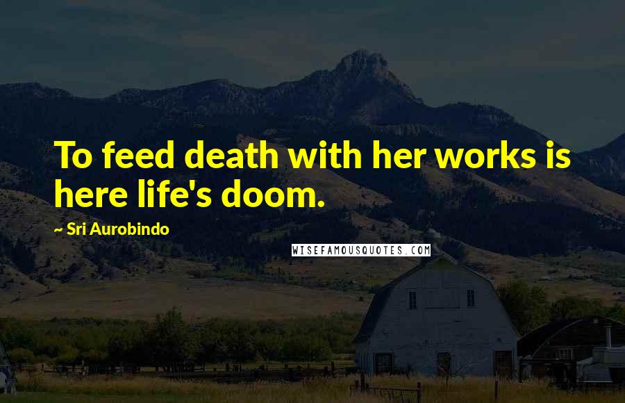 Sri Aurobindo Quotes: To feed death with her works is here life's doom.