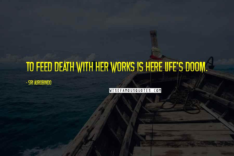 Sri Aurobindo Quotes: To feed death with her works is here life's doom.