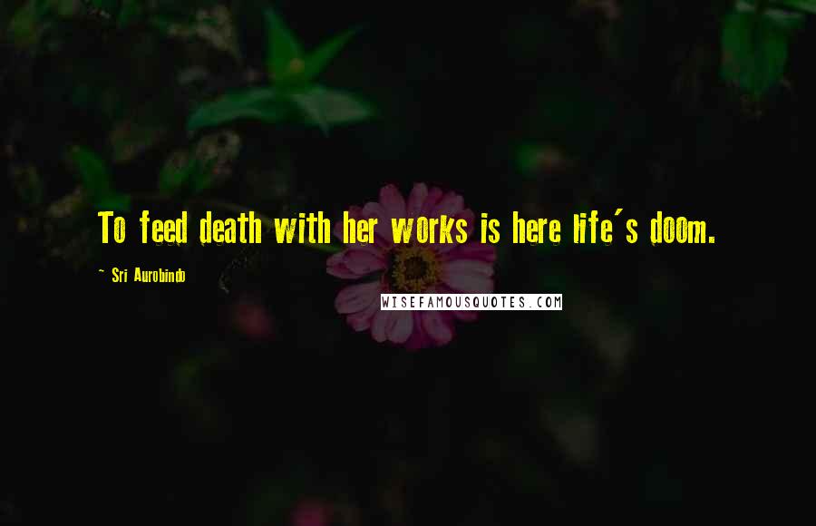 Sri Aurobindo Quotes: To feed death with her works is here life's doom.