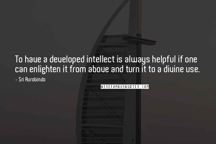 Sri Aurobindo Quotes: To have a developed intellect is always helpful if one can enlighten it from above and turn it to a divine use.