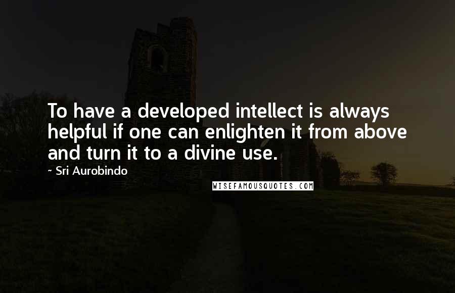 Sri Aurobindo Quotes: To have a developed intellect is always helpful if one can enlighten it from above and turn it to a divine use.