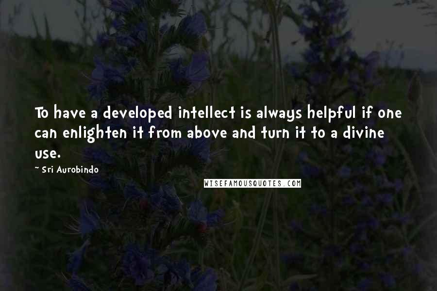 Sri Aurobindo Quotes: To have a developed intellect is always helpful if one can enlighten it from above and turn it to a divine use.
