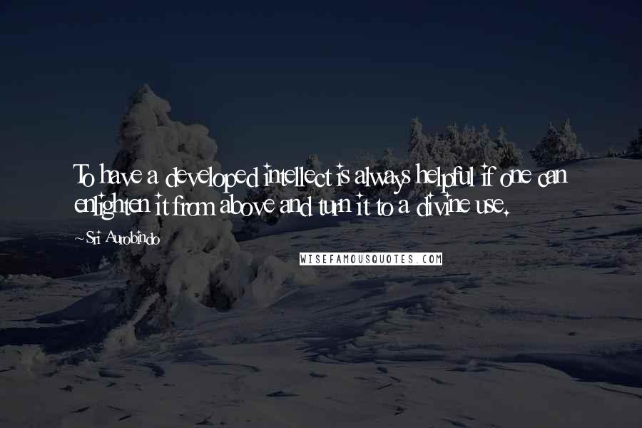 Sri Aurobindo Quotes: To have a developed intellect is always helpful if one can enlighten it from above and turn it to a divine use.