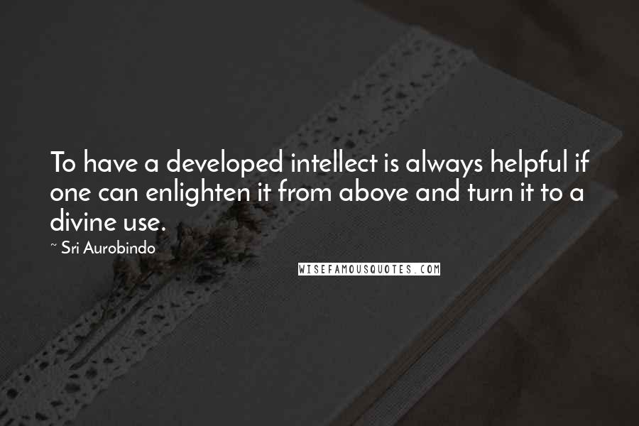 Sri Aurobindo Quotes: To have a developed intellect is always helpful if one can enlighten it from above and turn it to a divine use.