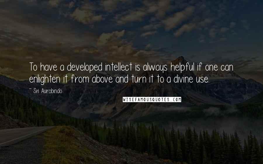 Sri Aurobindo Quotes: To have a developed intellect is always helpful if one can enlighten it from above and turn it to a divine use.