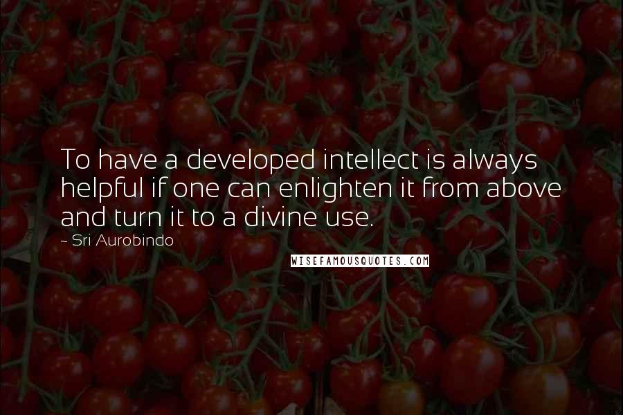 Sri Aurobindo Quotes: To have a developed intellect is always helpful if one can enlighten it from above and turn it to a divine use.