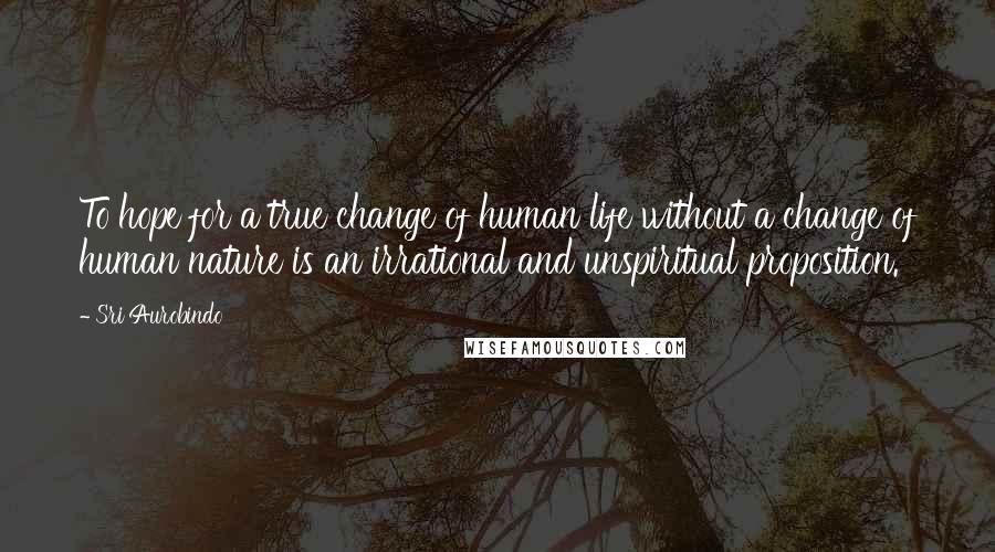 Sri Aurobindo Quotes: To hope for a true change of human life without a change of human nature is an irrational and unspiritual proposition.