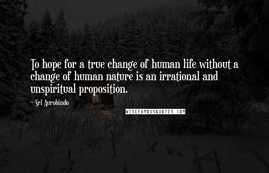 Sri Aurobindo Quotes: To hope for a true change of human life without a change of human nature is an irrational and unspiritual proposition.