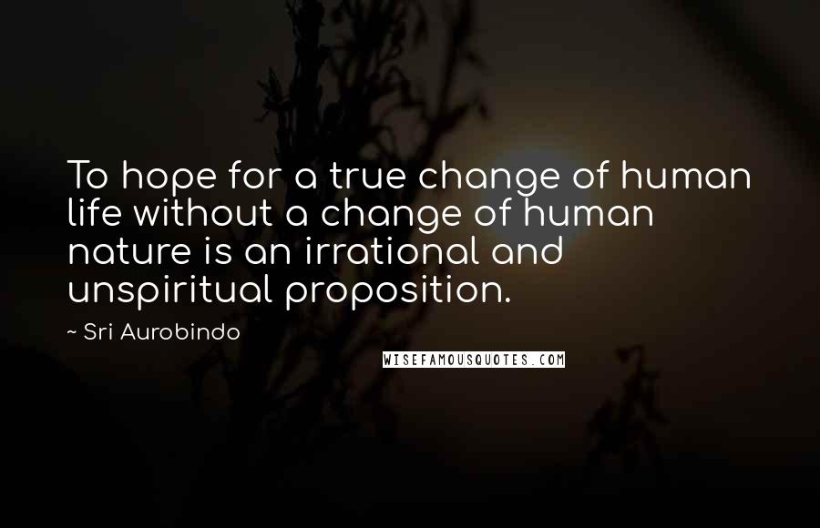 Sri Aurobindo Quotes: To hope for a true change of human life without a change of human nature is an irrational and unspiritual proposition.