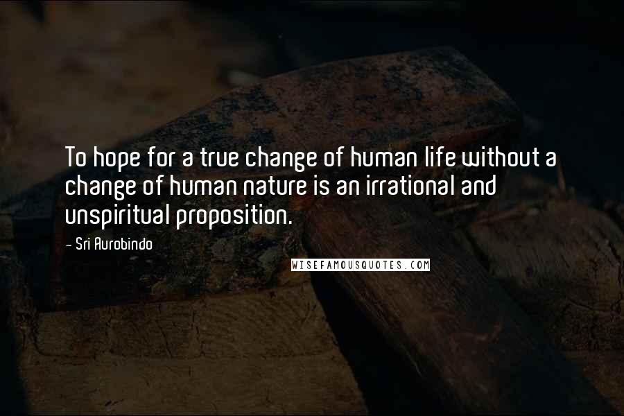 Sri Aurobindo Quotes: To hope for a true change of human life without a change of human nature is an irrational and unspiritual proposition.