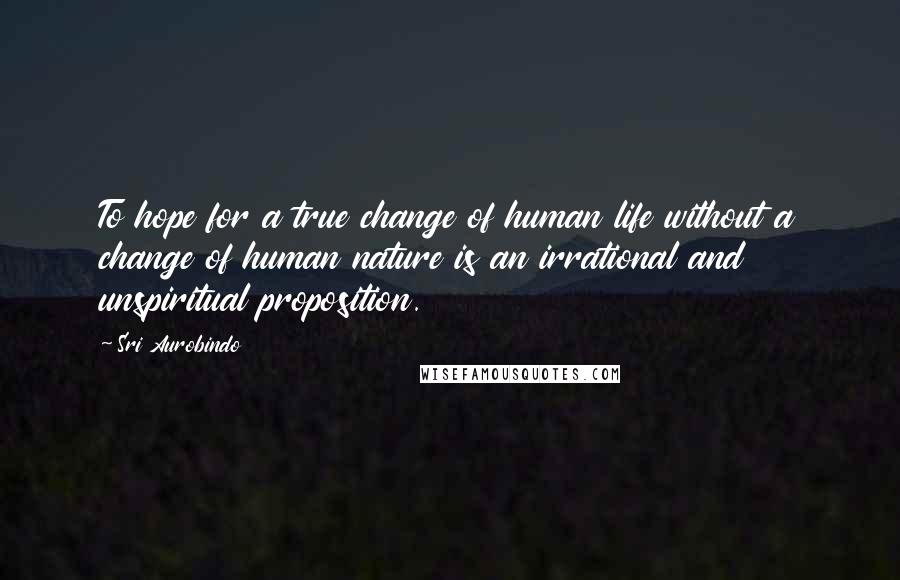 Sri Aurobindo Quotes: To hope for a true change of human life without a change of human nature is an irrational and unspiritual proposition.