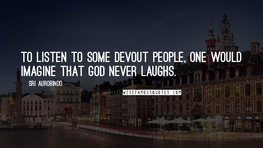 Sri Aurobindo Quotes: To listen to some devout people, one would imagine that God never laughs.